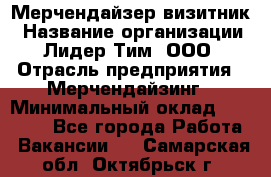 Мерчендайзер-визитник › Название организации ­ Лидер Тим, ООО › Отрасль предприятия ­ Мерчендайзинг › Минимальный оклад ­ 23 000 - Все города Работа » Вакансии   . Самарская обл.,Октябрьск г.